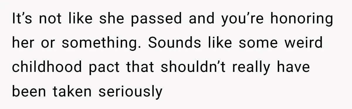 It’s not like she passed and you’re honoring her or something. Sounds like some weird childhood pact that shouldn’t really have been taken seriously