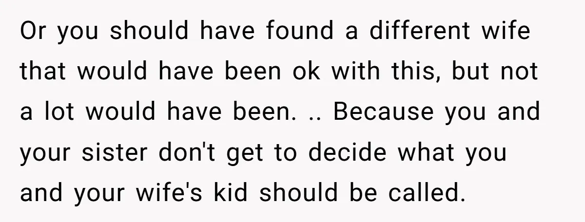 Or you should have found a different wife that would have been ok with this, but not a lot would have been. .. Because you and your sister don't get...