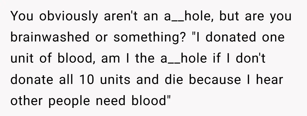 You obviously aren't an a__hole, but are you brainwashed or something? "I donated one unit of blood, am I the a__hole if I don't donate all 10 units and die...