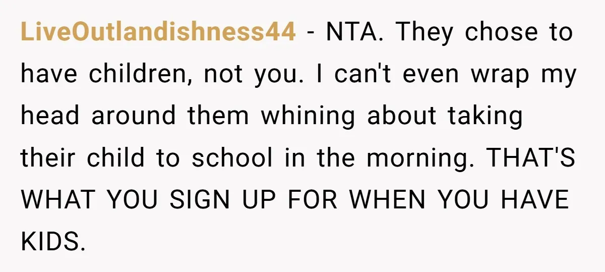 LiveOutlandishness44 − NTA. They chose to have children, not you. I can't even wrap my head around them whining about taking their child to school in the morning. THAT'S WHAT...