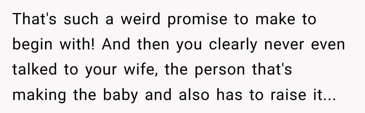 That's such a weird promise to make to begin with! And then you clearly never even talked to your wife, the person that's making the baby and also has to...