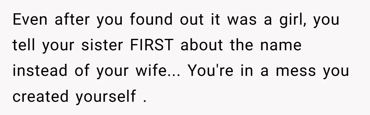 Even after you found out it was a girl, you tell your sister FIRST about the name instead of your wife... You're in a mess you created yourself .