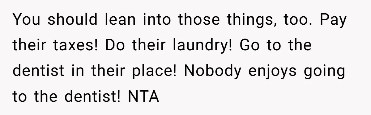 You should lean into those things, too. Pay their taxes! Do their laundry! Go to the dentist in their place! Nobody enjoys going to the dentist! NTA