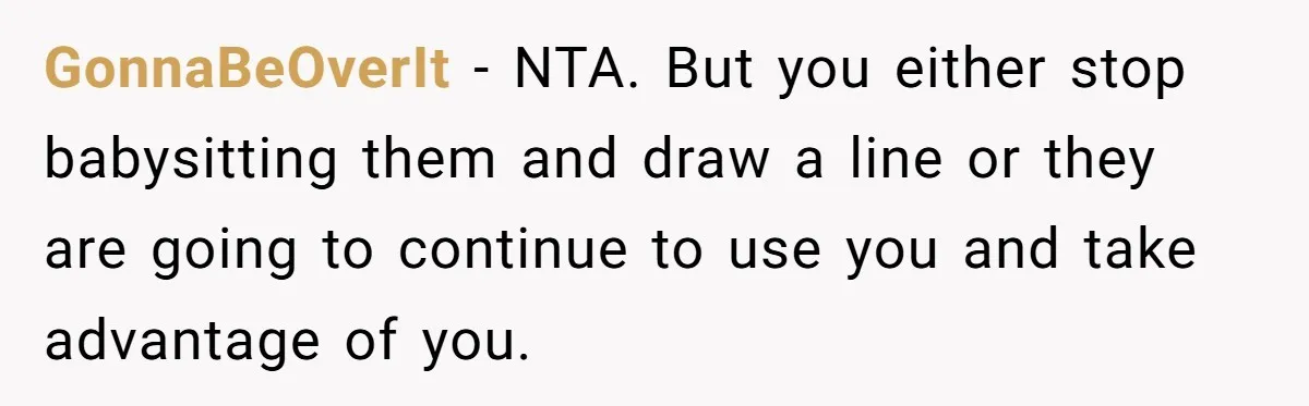 GonnaBeOverIt − NTA. But you either stop babysitting them and draw a line or they are going to continue to use you and take advantage of you.