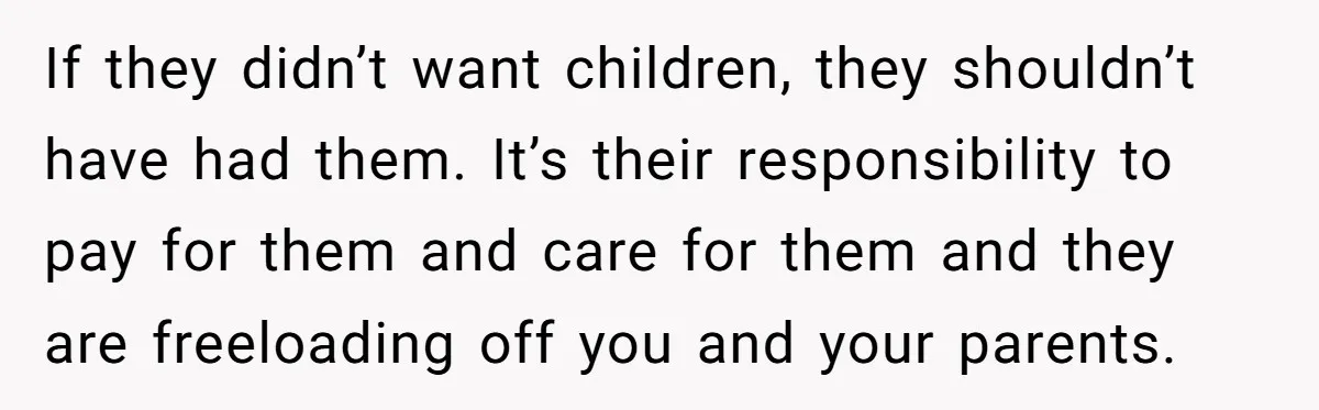 If they didn’t want children, they shouldn’t have had them. It’s their responsibility to pay for them and care for them and they are freeloading off you and your parents.