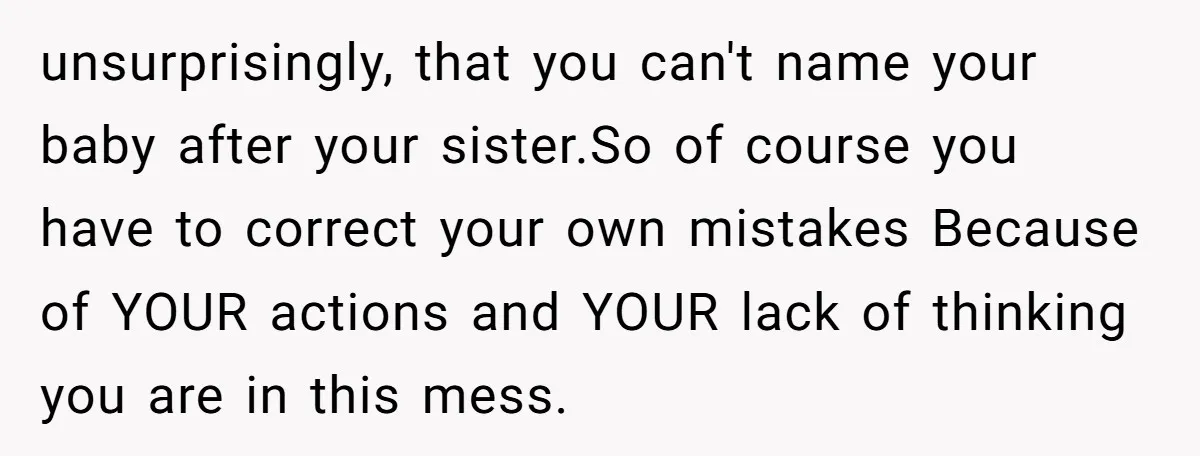 unsurprisingly, that you can't name your baby after your sister.So of course you have to correct your own mistakes Because of YOUR actions and YOUR lack of thinking you are...