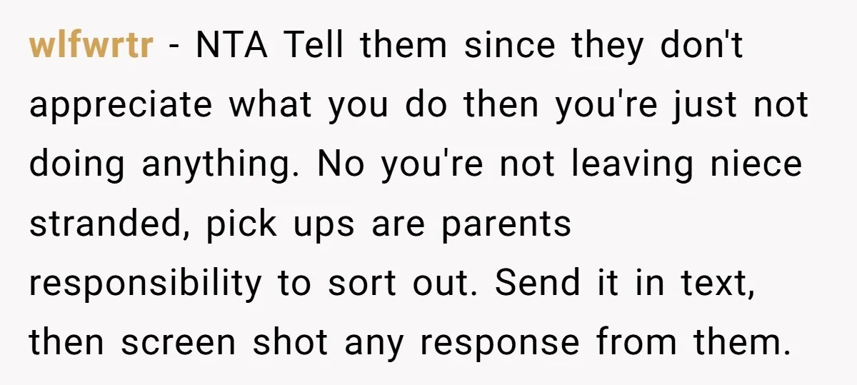 wlfwrtr − NTA Tell them since they don't appreciate what you do then you're just not doing anything. No you're not leaving niece stranded, pick ups are parents responsibility to...