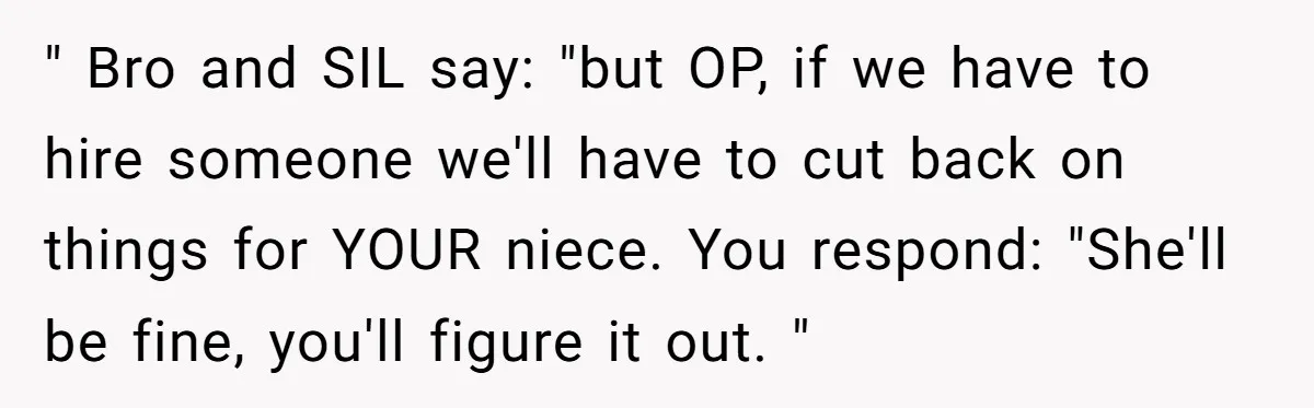 " Bro and SIL say: "but OP, if we have to hire someone we'll have to cut back on things for YOUR niece. You respond: "She'll be fine, you'll figure...