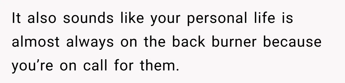 It also sounds like your personal life is almost always on the back burner because you’re on call for them.