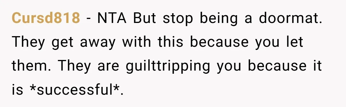 Cursd818 − NTA But stop being a doormat. They get away with this because you let them. They are guilttripping you because it is *successful*.