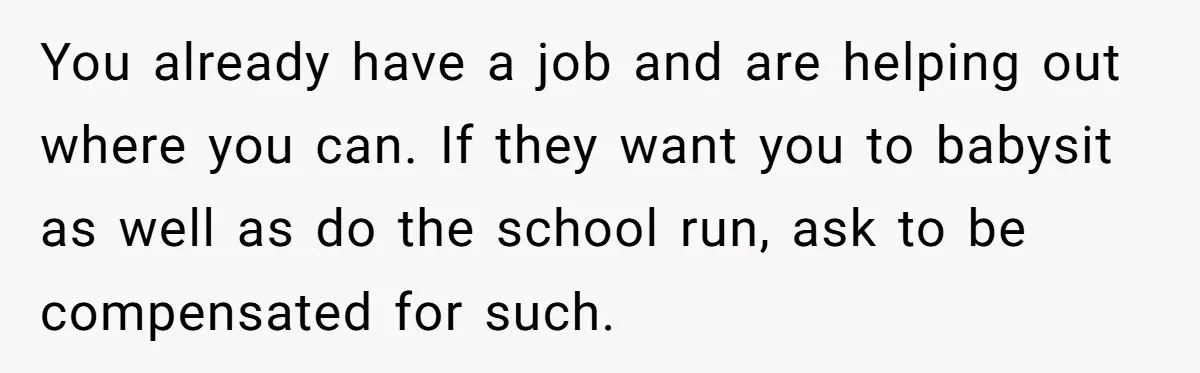 You already have a job and are helping out where you can. If they want you to babysit as well as do the school run, ask to be compensated for...