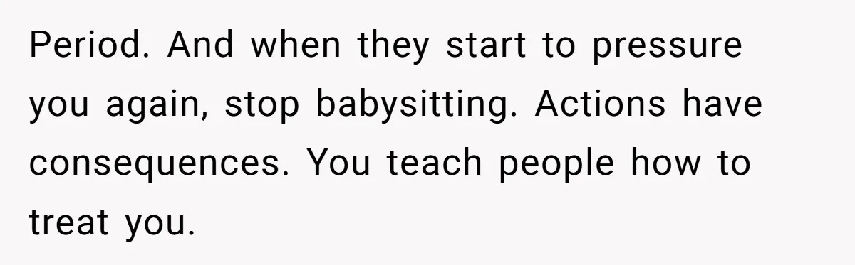 Period. And when they start to pressure you again, stop babysitting. Actions have consequences. You teach people how to treat you.