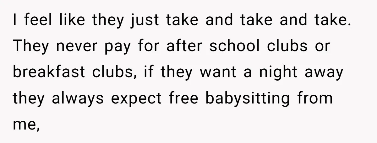 I feel like they just take and take and take. They never pay for after school clubs or breakfast clubs, if they want a night away they always expect free...