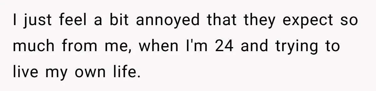 I just feel a bit annoyed that they expect so much from me, when I'm 24 and trying to live my own life.