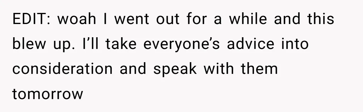 EDIT: woah I went out for a while and this blew up. I’ll take everyone’s advice into consideration and speak with them tomorrow
