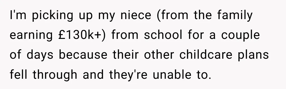 I'm picking up my niece (from the family earning £130k+) from school for a couple of days because their other childcare plans fell through and they're unable to.