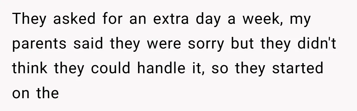 They asked for an extra day a week, my parents said they were sorry but they didn't think they could handle it, so they started on the