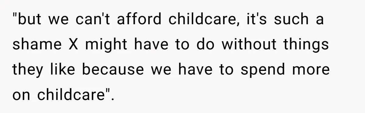 "but we can't afford childcare, it's such a shame X might have to do without things they like because we have to spend more on childcare".
