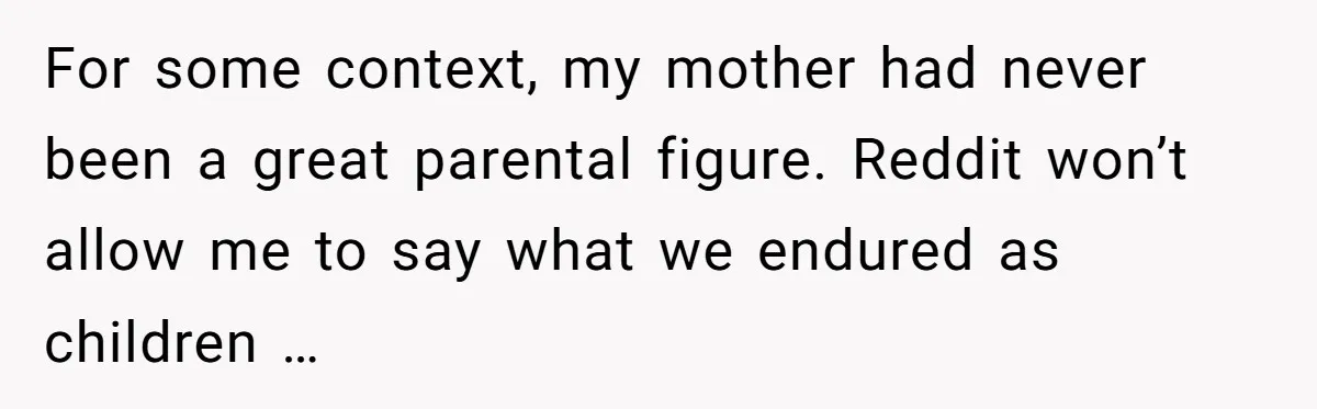 For some context, my mother had never been a great parental figure. Reddit won’t allow me to say what we endured as children …
