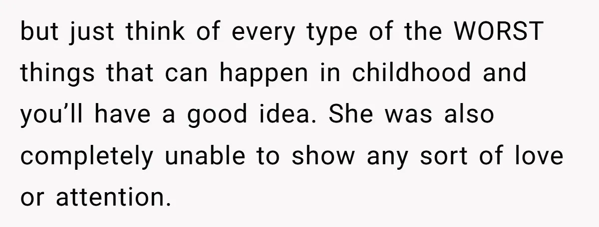 but just think of every type of the WORST things that can happen in childhood and you’ll have a good idea. She was also completely unable to show any sort...