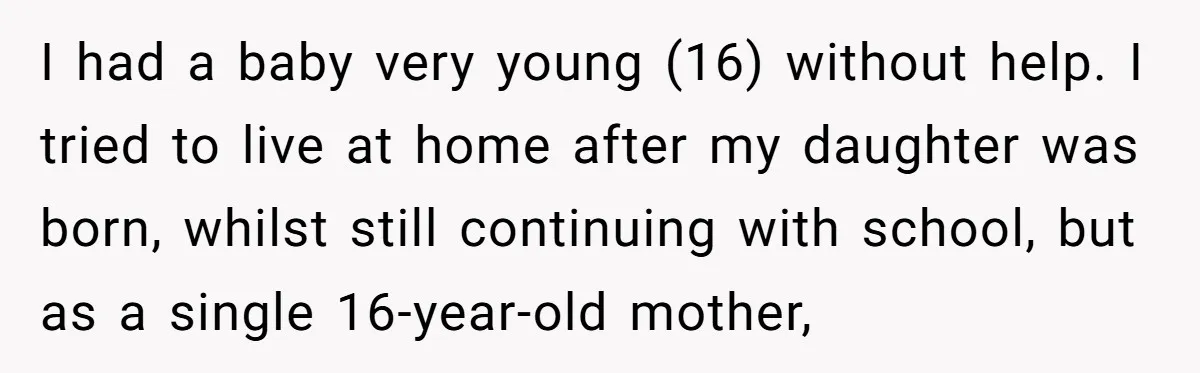 I had a baby very young (16) without help. I tried to live at home after my daughter was born, whilst still continuing with school, but as a single 16-year-old...