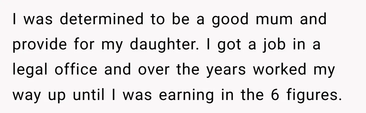 I was determined to be a good mum and provide for my daughter. I got a job in a legal office and over the years worked my way up until...