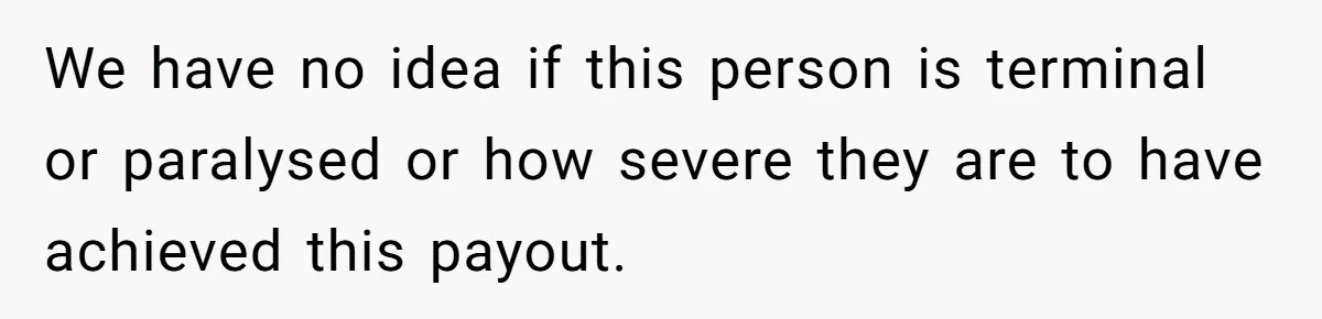 We have no idea if this person is terminal or paralysed or how severe they are to have achieved this payout.