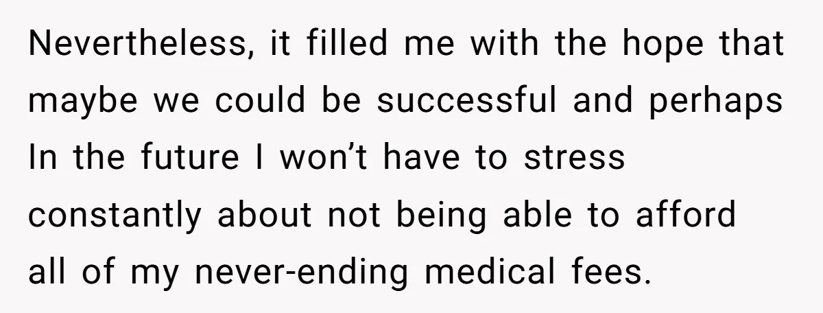 Nevertheless, it filled me with the hope that maybe we could be successful and perhaps In the future I won’t have to stress constantly about not being able to afford...