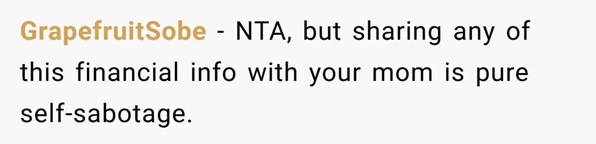GrapefruitSobe − NTA, but sharing any of this financial info with your mom is pure self-sabotage.