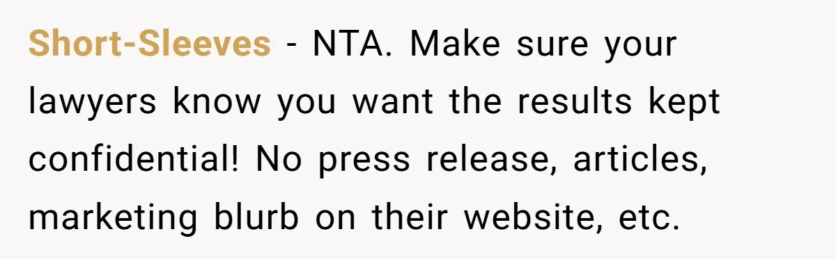 Short-Sleeves − NTA. Make sure your lawyers know you want the results kept confidential! No press release, articles, marketing blurb on their website, etc.