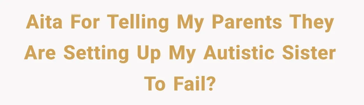 AITA for telling my parents they are setting up my autistic sister to fail?