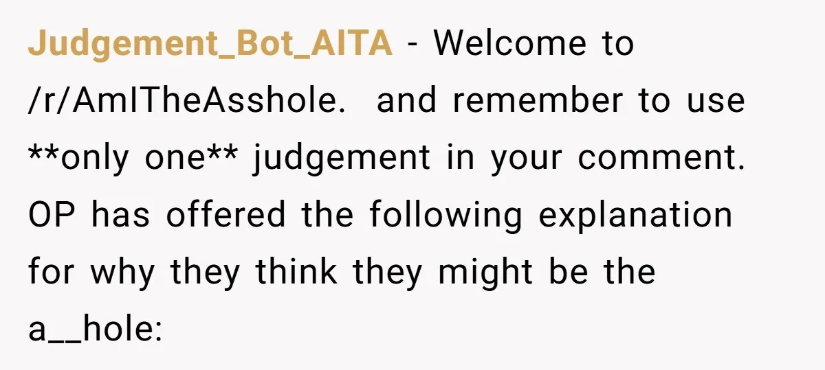 Judgement_Bot_AITA − Welcome to /r/AmITheAsshole.  and remember to use **only one** judgement in your comment. OP has offered the following explanation for why they think they might be the a__hole: