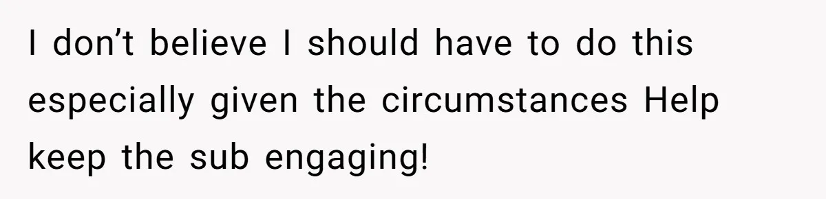 I don’t believe I should have to do this especially given the circumstances Help keep the sub engaging!