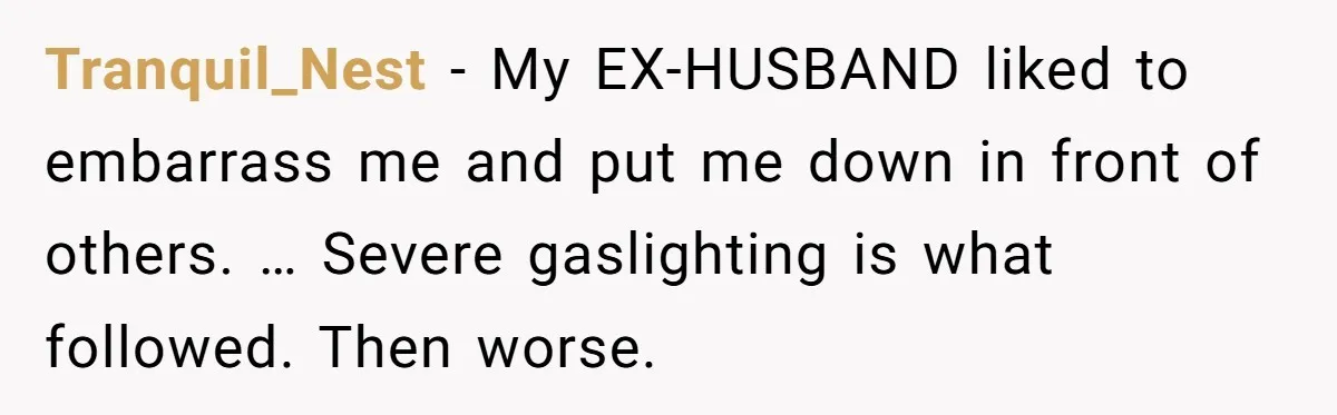 Tranquil_Nest − My EX-HUSBAND liked to embarrass me and put me down in front of others. … Severe gaslighting is what followed. Then worse.