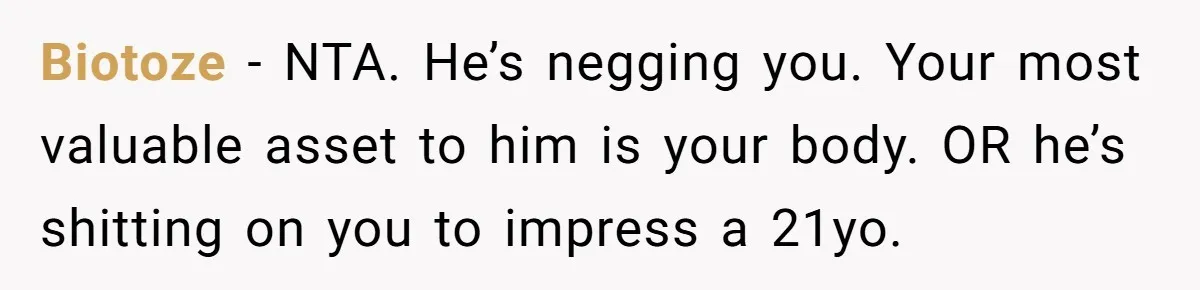 Biotoze − NTA. He’s negging you. Your most valuable asset to him is your body. OR he’s shitting on you to impress a 21yo.