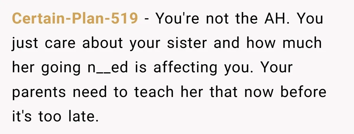 Certain-Plan-519 − You're not the AH. You just care about your sister and how much her going n__ed is affecting you. Your parents need to teach her that now before...