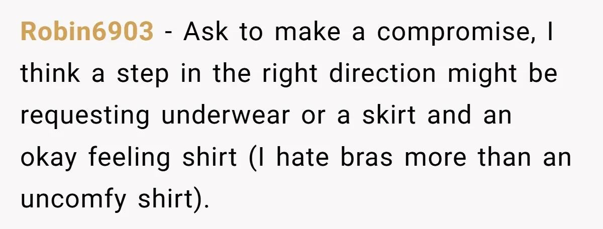Robin6903 − Ask to make a compromise, I think a step in the right direction might be requesting underwear or a skirt and an okay feeling shirt (I hate bras...