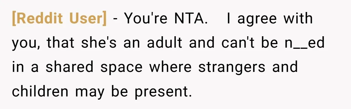 [Reddit User] − You're NTA.   I agree with you, that she's an adult and can't be n__ed in a shared space where strangers and children may be present.