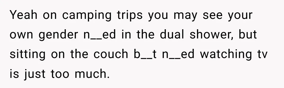 Yeah on camping trips you may see your own gender n__ed in the dual shower, but sitting on the couch b__t n__ed watching tv is just too much.