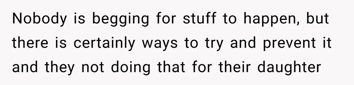 Nobody is begging for stuff to happen, but there is certainly ways to try and prevent it and they not doing that for their daughter