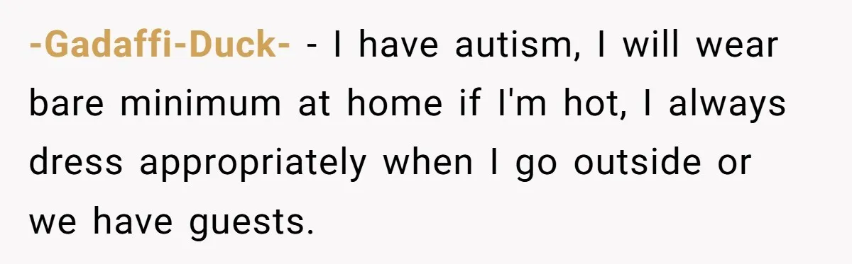 -Gadaffi-Duck- − I have autism, I will wear bare minimum at home if I'm hot, I always dress appropriately when I go outside or we have guests.