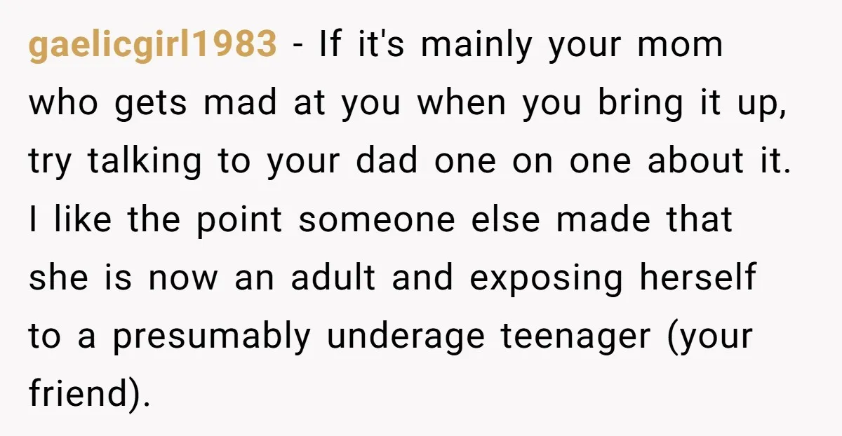 gaelicgirl1983 − If it's mainly your mom who gets mad at you when you bring it up, try talking to your dad one on one about it. I like the...