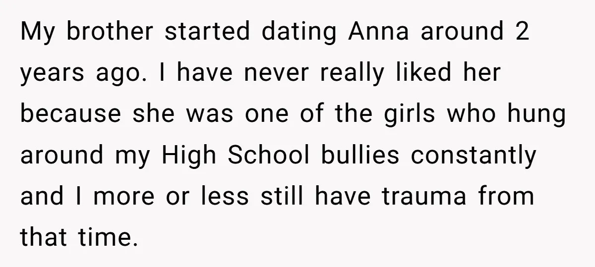 My brother started dating Anna around 2 years ago. I have never really liked her because she was one of the girls who hung around my High School bullies constantly...