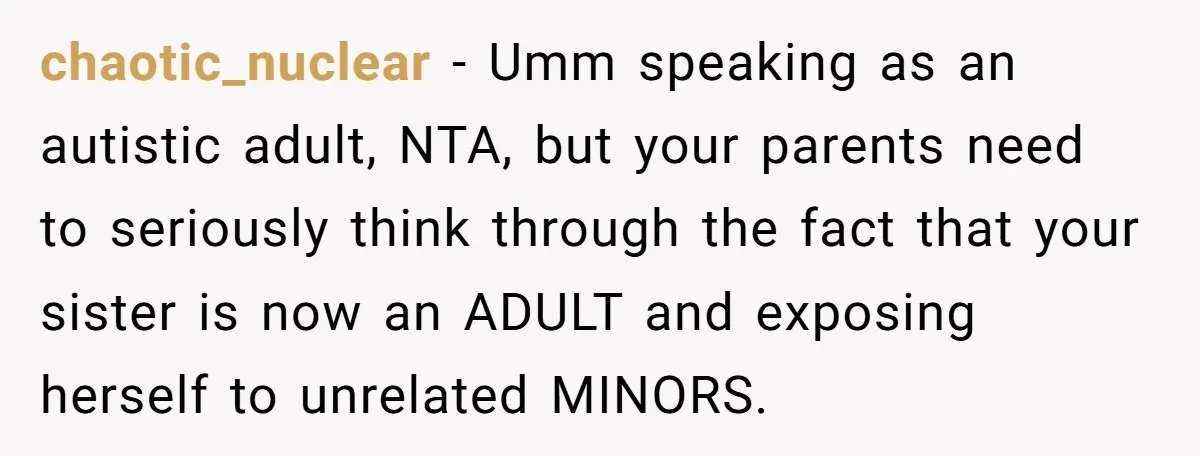 chaotic_nuclear − Umm speaking as an autistic adult, NTA, but your parents need to seriously think through the fact that your sister is now an ADULT and exposing herself to...
