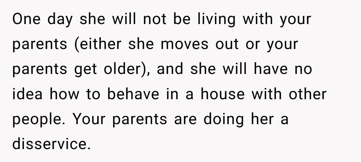One day she will not be living with your parents (either she moves out or your parents get older), and she will have no idea how to behave in a...