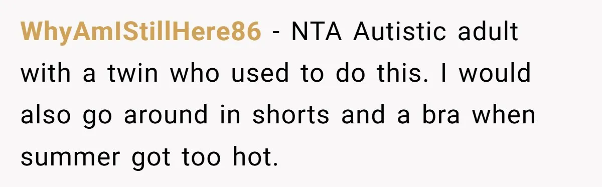 WhyAmIStillHere86 − NTA Autistic adult with a twin who used to do this. I would also go around in shorts and a bra when summer got too hot.