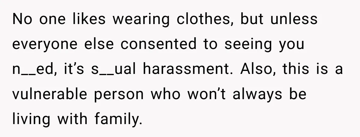 No one likes wearing clothes, but unless everyone else consented to seeing you n__ed, it’s s__ual harassment. Also, this is a vulnerable person who won’t always be living with family.