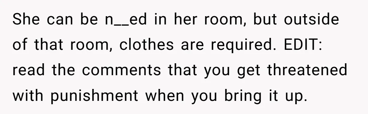 She can be n__ed in her room, but outside of that room, clothes are required. EDIT: read the comments that you get threatened with punishment when you bring it up.