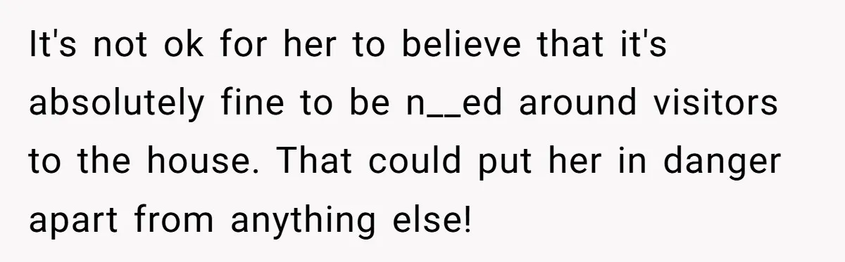 It's not ok for her to believe that it's absolutely fine to be n__ed around visitors to the house. That could put her in danger apart from anything else!