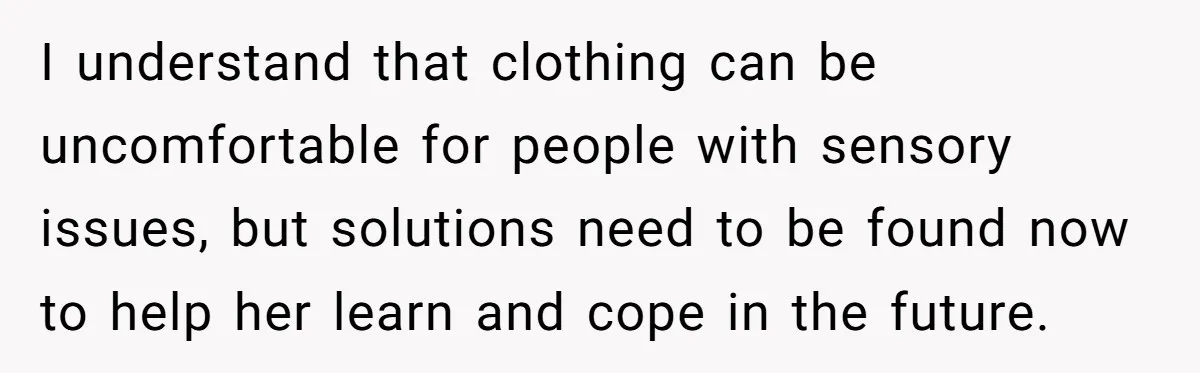 I understand that clothing can be uncomfortable for people with sensory issues, but solutions need to be found now to help her learn and cope in the future.